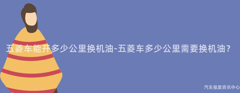 五菱车能开多少公里换机油-五菱车多少公里需要换机油？