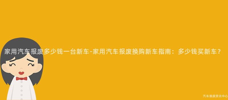 家用汽车报废多少钱一台新车-家用汽车报废换购新车指南：多少钱买新车？