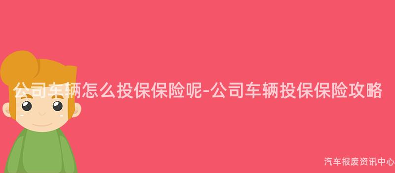 公司车辆怎么投保保险呢-公司车辆投保保险攻略