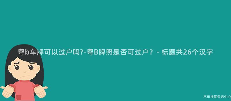 粤b车牌可以过户吗?-粤B牌照是否可过户？- 标题共26个汉字