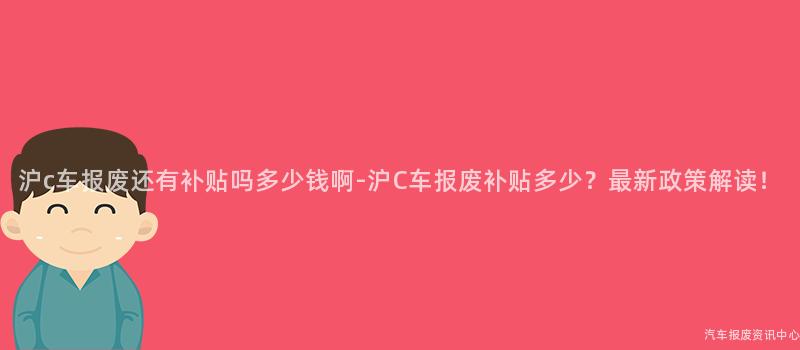 沪c车报废还有补贴吗多少钱啊-沪C车报废补贴多少？最新政策解读！