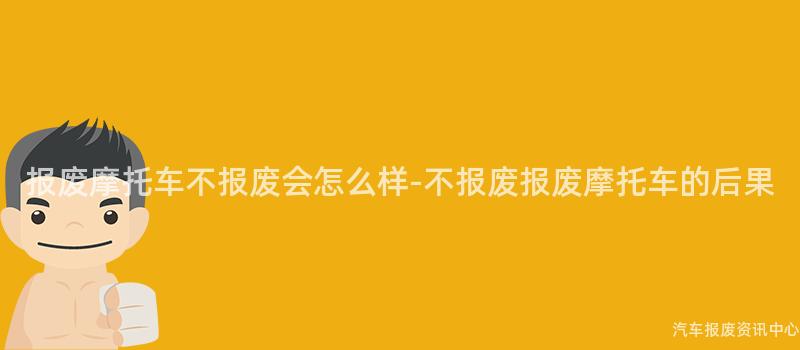 报废摩托车不报废会怎么样-不报废报废摩托车的后果