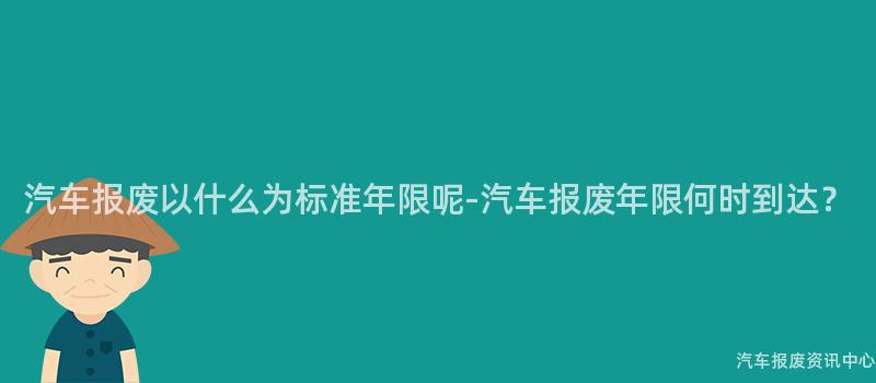汽车报废以什么为标准年限呢-汽车报废年限何时到达？