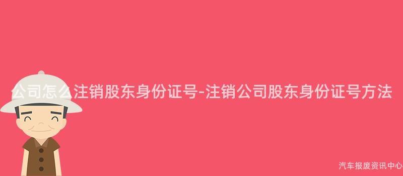 公司怎么注销股东身份证号-注销公司股东身份证号方法