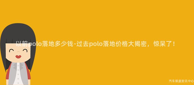 以前polo落地多少钱-过去polo落地价格大揭密，惊呆了！