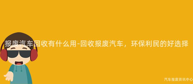报废汽车回收有什么用-回收报废汽车，环保利民的好选择