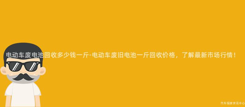 电动车废电池回收多少钱一斤-电动车废旧电池一斤回收价格，了解最新市场行情！
