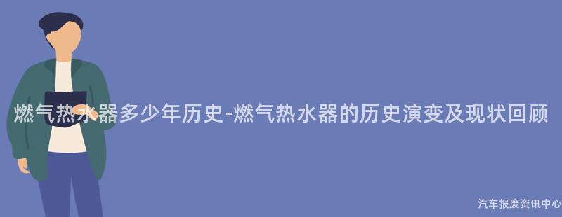燃气热水器多少年历史-燃气热水器的历史演变及现状回顾