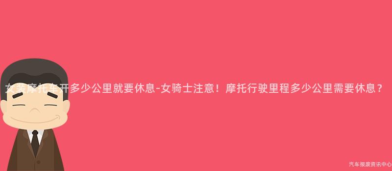 女装摩托车开多少公里就要休息-女骑士注意！摩托行驶里程多少公里需要休息？