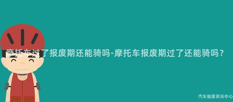 摩托车过了报废期还能骑吗-摩托车报废期过了还能骑吗？