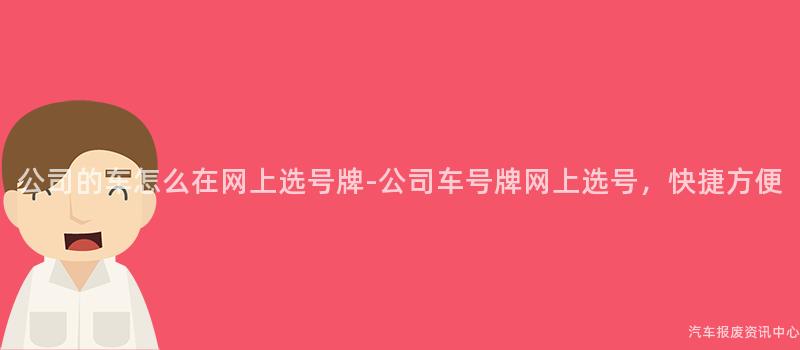 公司的车怎么在网上选号牌-公司车号牌网上选号，快捷方便