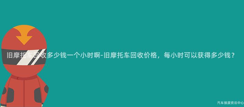 旧摩托车回收多少钱一个小时啊-旧摩托车回收价格，每小时可以获得多少钱？