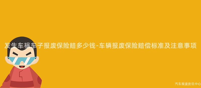 发生车祸车子报废保险赔多少钱-车辆报废保险赔偿标准及注意事项
