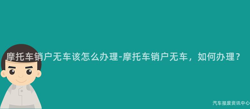 摩托车销户无车该怎么办理-摩托车销户无车，如何办理？
