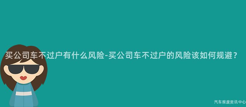 买公司车不过户有什么风险-买公司车不过户的风险该如何规避？