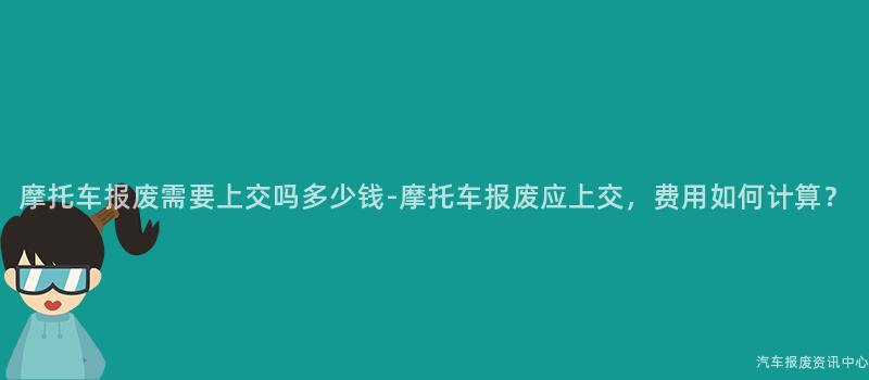 摩托车报废需要上交吗多少钱-摩托车报废应上交，费用如何计算？