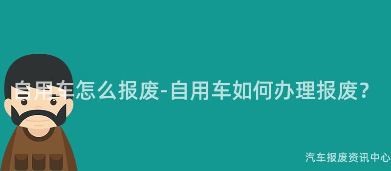 自用车怎么报废-自用车如何办理报废？