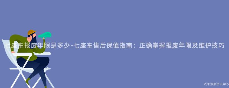 七座车报废年限是多少-七座车售后保值指南：正确掌握报废年限及维护技巧