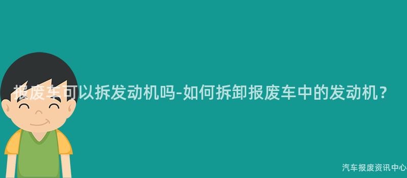 报废车可以拆发动机吗-如何拆卸报废车中的发动机？