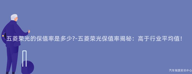 五菱荣光的保值率是多少-五菱荣光保值率揭秘：高于行业平均值！