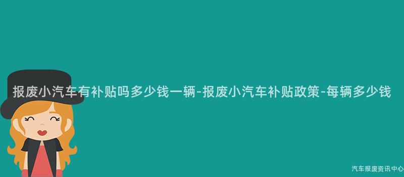 报废小汽车有补贴吗多少钱一辆-报废小汽车补贴政策-每辆多少钱