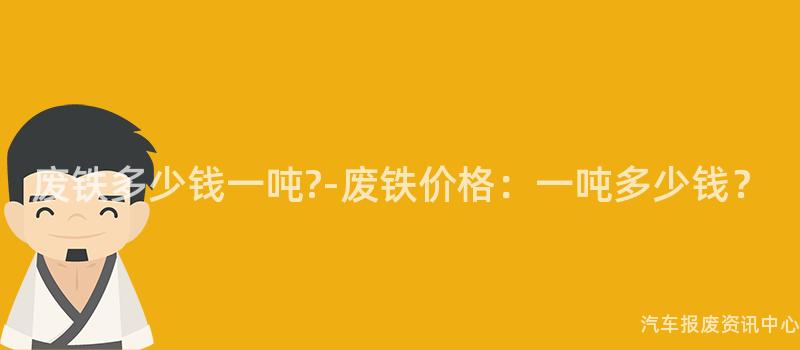 废铁多少钱一吨?-废铁价格：一吨多少钱？