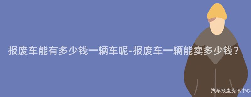 报废车能有多少钱一辆车呢-报废车一辆能卖多少钱？