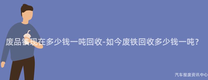 废品铁现在多少钱一吨回收-如今废铁回收多少钱一吨？