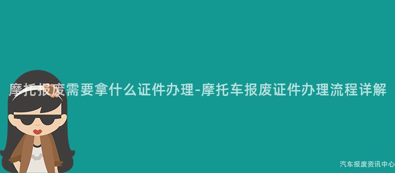 摩托报废需要拿什么证件办理-摩托车报废证件办理流程详解
