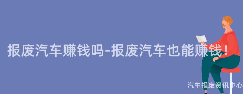 报废汽车赚钱吗-报废汽车也能赚钱！