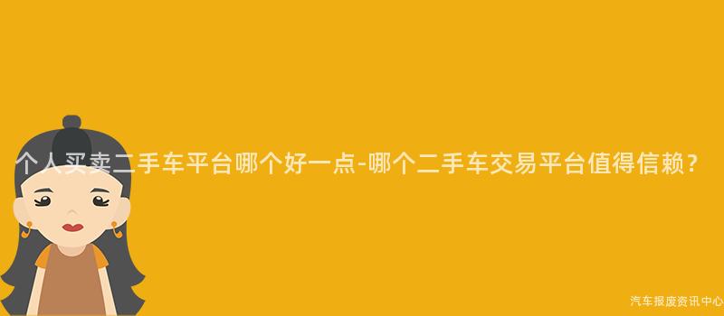 个人买卖二手车平台哪个好一点-哪个二手车交易平台值得信赖？