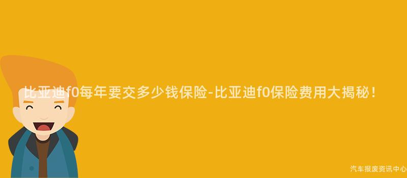 比亚迪f0每年要交多少钱保险-比亚迪f0保险费用大揭秘！
