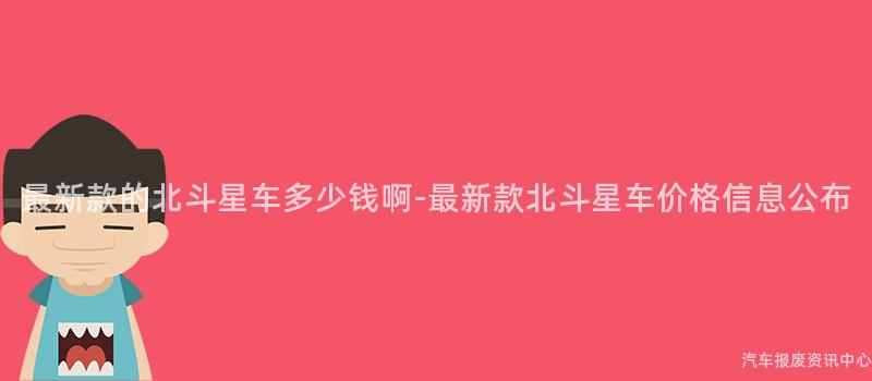 最新款的北斗星车多少钱啊-最新款北斗星车价格信息公布
