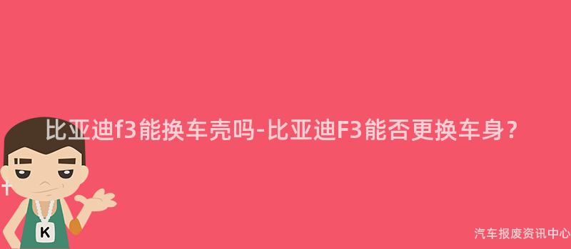 比亚迪f3能换车壳吗-比亚迪F3能否更换车身？