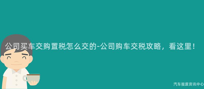 公司买车交购置税怎么交的-公司购车交税攻略，看这里！