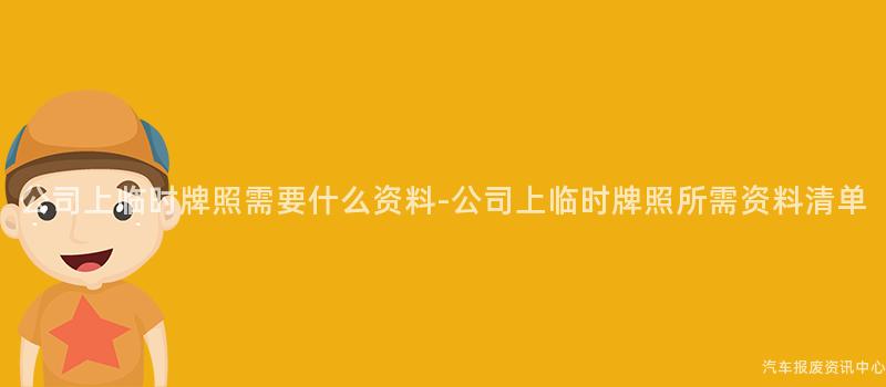 公司上临时牌照需要什么资料-公司上临时牌照所需资料清单