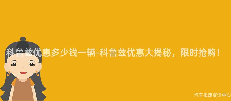 科鲁兹优惠多少钱一辆-科鲁兹优惠大揭秘，限时抢购！