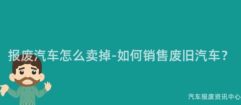 报废汽车怎么卖掉-如何销售废旧汽车？