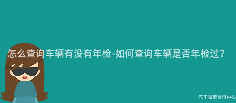 怎么查询车辆有没有年检-如何查询车辆是否年检过？