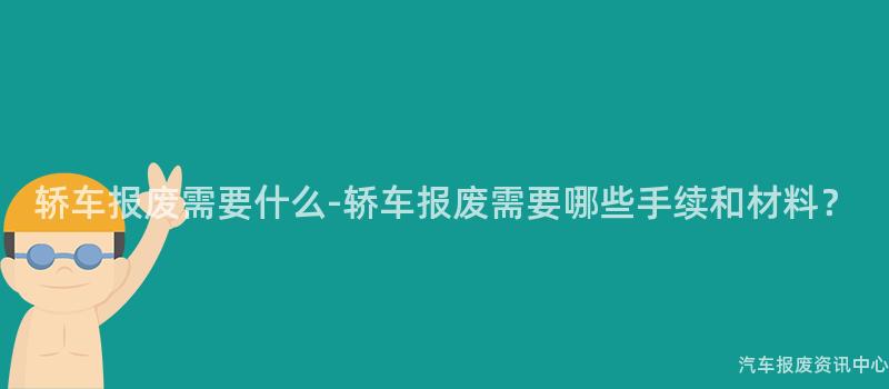 轿车报废需要什么-轿车报废需要哪些手续和材料？