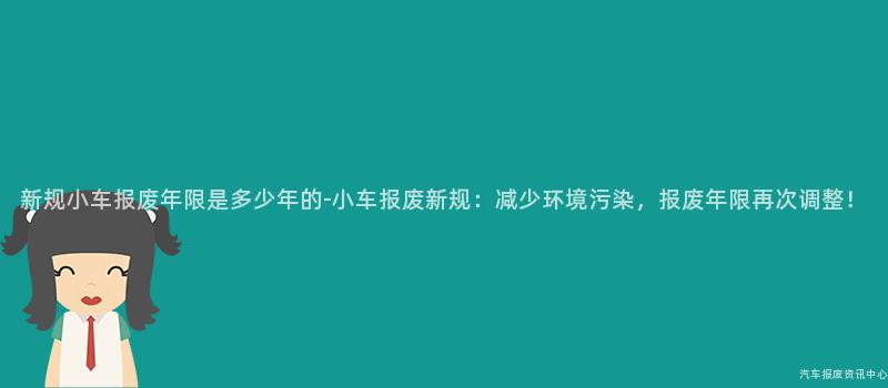 新规小车报废年限是多少年的-小车报废新规：减少环境污染，报废年限再次调整！