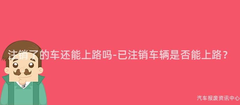 注销了的车还能上路吗-已注销车辆是否能上路？