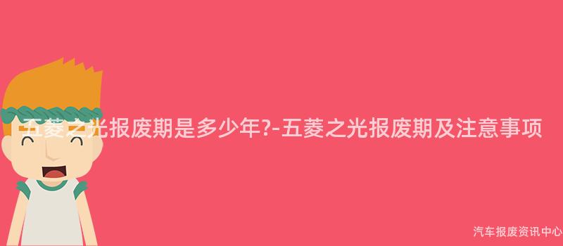五菱之光报废期是多少年?-五菱之光报废期及注意事项