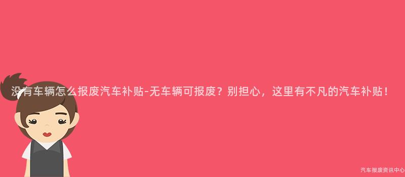 没有车辆怎么报废汽车补贴-无车辆可报废？别担心，这里有不凡的汽车补贴！
