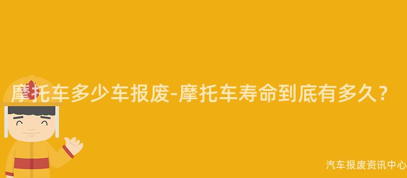 摩托车多少车报废-摩托车寿命到底有多久？