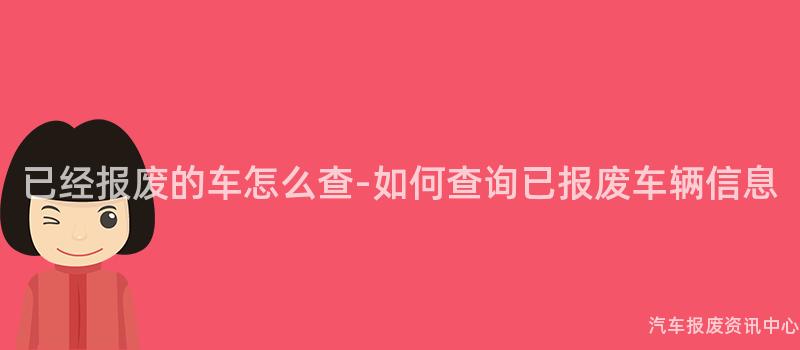 已经报废的车怎么查-如何查询已报废车辆信息