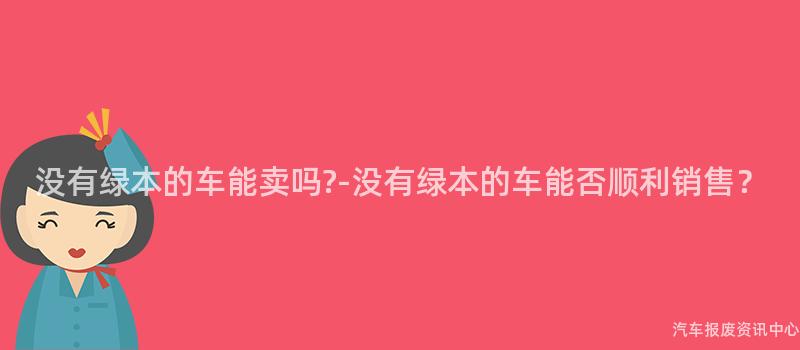 没有绿本的车能卖吗?-没有绿本的车能否顺利销售？