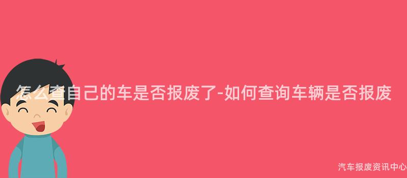 怎么查自己的车是否报废了-如何查询车辆是否报废
