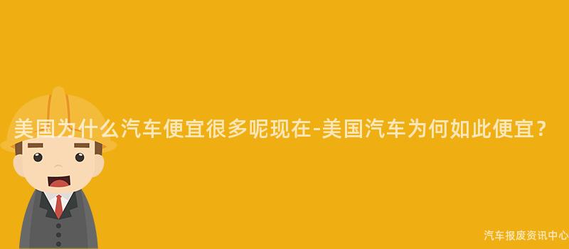 美国为什么汽车便宜很多呢现在-美国汽车为何如此便宜？