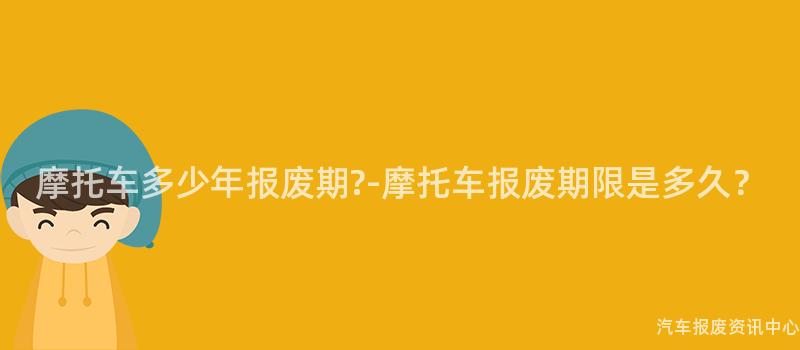 摩托车多少年报废期?-摩托车报废期限是多久？